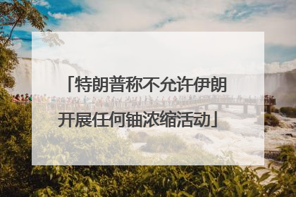 特朗普称不允许伊朗开展任何铀浓缩活动