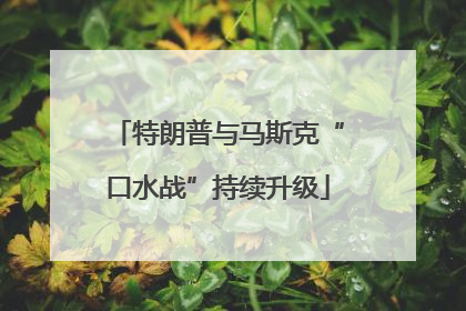 特朗普与马斯克“口水战”持续升级