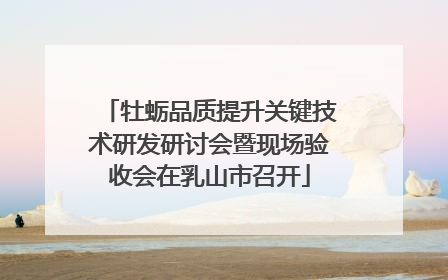 牡蛎品质提升关键技术研发研讨会暨现场验收会在乳山市召开