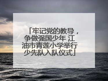 牢记党的教导，争做强国少年 江油市青莲小学举行少先队入队仪式