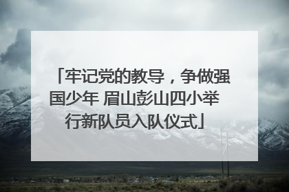 牢记党的教导，争做强国少年 眉山彭山四小举行新队员入队仪式