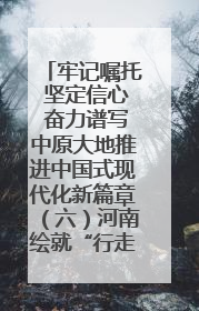 牢记嘱托 坚定信心 奋力谱写中原大地推进中国式现代化新篇章（六）河南绘就“行走河南·读懂中国”新画卷丨牢记嘱托谱新篇