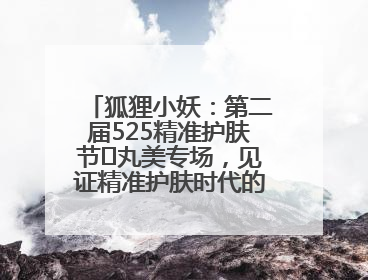 狐狸小妖：第二届525精准护肤节✖丸美专场，见证精准护肤时代的美力革新