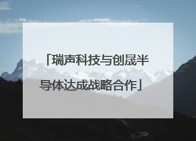 瑞声科技与创晟半导体达成战略合作
