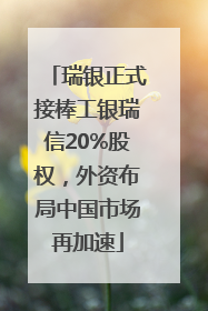 瑞银正式接棒工银瑞信20%股权，外资布局中国市场再加速