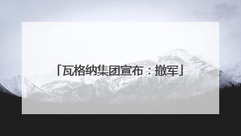 瓦格纳集团宣布：撤军