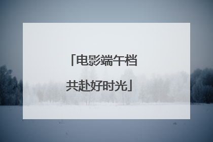 电影端午档 共赴好时光