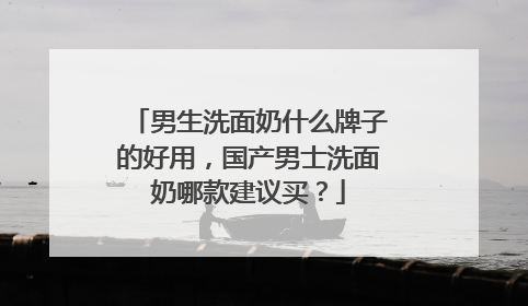 男生洗面奶什么牌子的好用，国产男士洗面奶哪款建议买？