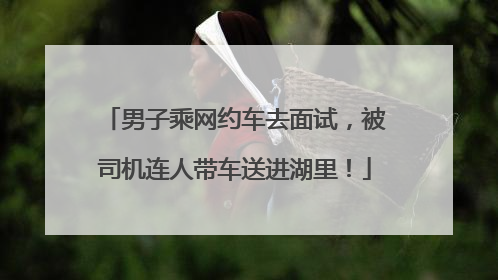 男子乘网约车去面试，被司机连人带车送进湖里！