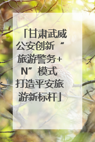 甘肃武威公安创新“旅游警务+N”模式 打造平安旅游新标杆