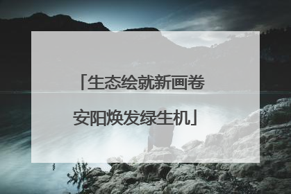 生态绘就新画卷 安阳焕发绿生机