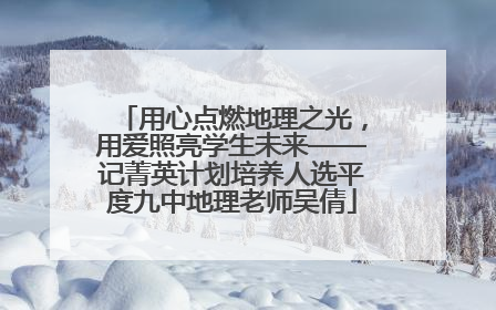 用心点燃地理之光，用爱照亮学生未来——记菁英计划培养人选平度九中地理老师吴倩