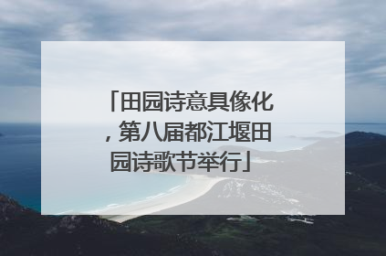 田园诗意具像化，第八届都江堰田园诗歌节举行