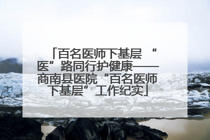 百名医师下基层 “医”路同行护健康——商南县医院“百名医师下基层”工作纪实