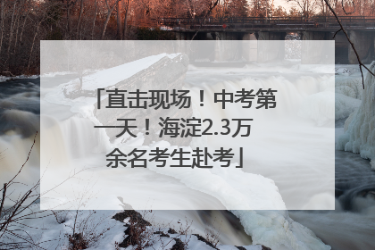 直击现场！中考第一天！海淀2.3万余名考生赴考