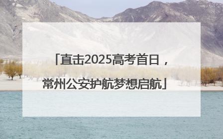 直击2025高考首日，常州公安护航梦想启航