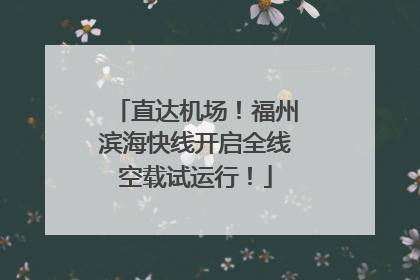 直达机场！福州滨海快线开启全线空载试运行！