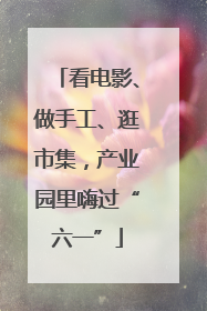 看电影、做手工、逛市集，产业园里嗨过“六一”