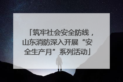 筑牢社会安全防线，山东消防深入开展“安全生产月”系列活动