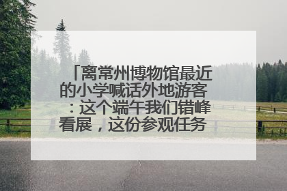 离常州博物馆最近的小学喊话外地游客：这个端午我们错峰看展，这份参观任务单赶快收藏
