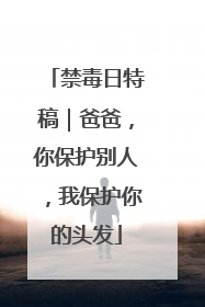 禁毒日特稿｜爸爸，你保护别人，我保护你的头发