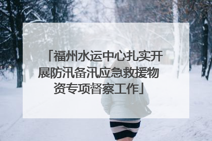 福州水运中心扎实开展防汛备汛应急救援物资专项督察工作