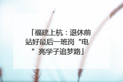 福建上杭：退休前站好最后一班岗“电”亮学子追梦路