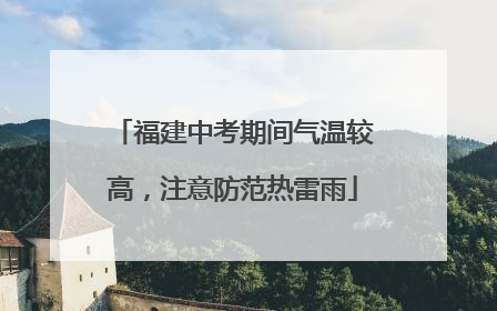 福建中考期间气温较高，注意防范热雷雨