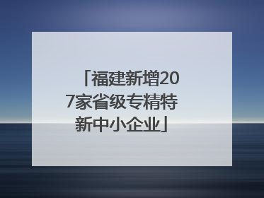 福建新增207家省级专精特新中小企业
