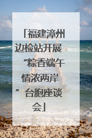 福建漳州边检站开展“粽香端午 情浓两岸”台胞座谈会