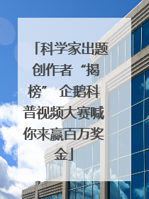 科学家出题 创作者“揭榜” 企鹅科普视频大赛喊你来赢百万奖金