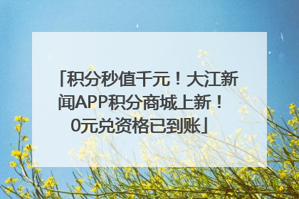 积分秒值千元！大江新闻APP积分商城上新！0元兑资格已到账
