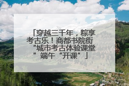 穿越三千年，粽享考古乐！商都书院街“城市考古体验课堂”端午“开课”