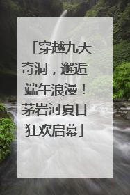 穿越九天奇洞，邂逅端午浪漫！茅岩河夏日狂欢启幕