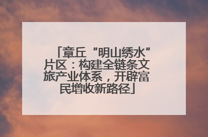 章丘“明山绣水”片区：构建全链条文旅产业体系，开辟富民增收新路径