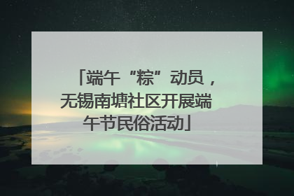 端午“粽”动员，无锡南塘社区开展端午节民俗活动