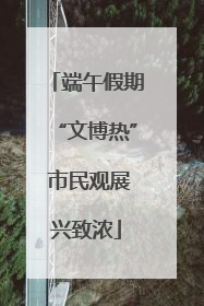 端午假期“文博热” 市民观展兴致浓