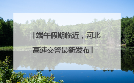 端午假期临近，河北高速交警最新发布