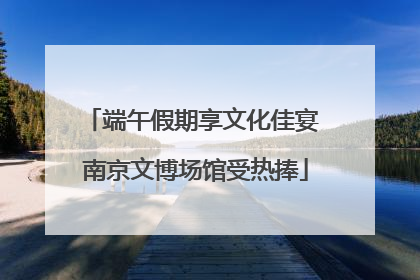 端午假期享文化佳宴 南京文博场馆受热捧