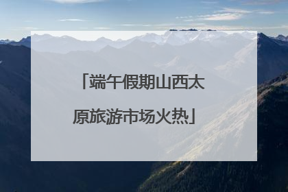 端午假期山西太原旅游市场火热