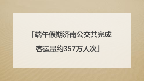 端午假期济南公交共完成客运量约357万人次