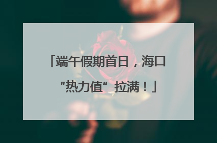 端午假期首日，海口“热力值”拉满！
