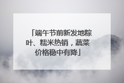 端午节前新发地粽叶、糯米热销，蔬菜价格稳中有降