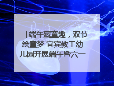端午藏童趣，双节绘童梦 宜宾教工幼儿园开展端午暨六一亲子游园活动