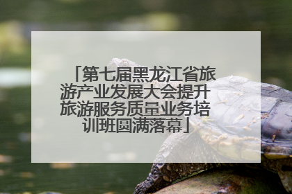 第七届黑龙江省旅游产业发展大会提升旅游服务质量业务培训班圆满落幕