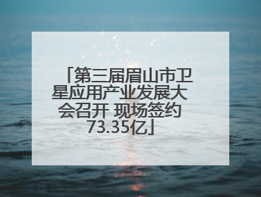 第三届眉山市卫星应用产业发展大会召开 现场签约73.35亿