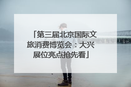第三届北京国际文旅消费博览会：大兴展位亮点抢先看