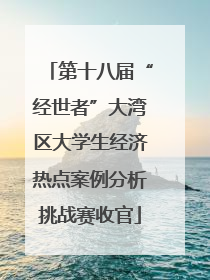 第十八届“经世者”大湾区大学生经济热点案例分析挑战赛收官