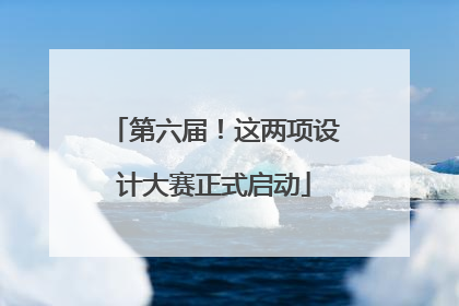 第六届！这两项设计大赛正式启动