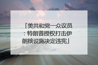 美共和党一众议员：特朗普授权打击伊朗核设施决定违宪
